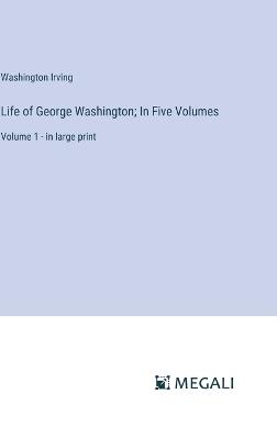 Life of George Washington; In Five Volumes: Volume 1 - in large print - Washington Irving - cover