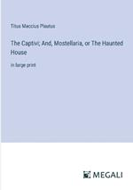 The Captivi; And, Mostellaria, or The Haunted House: in large print