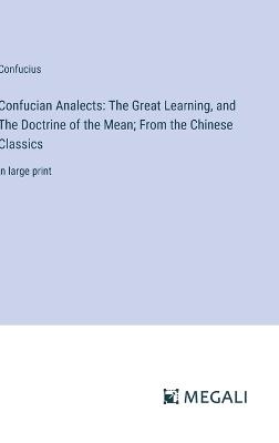 Confucian Analects: The Great Learning, and The Doctrine of the Mean; From the Chinese Classics: in large print - Confucius - cover