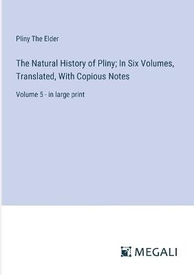 The Natural History of Pliny; In Six Volumes, Translated, With Copious Notes: Volume 5 - in large print - Pliny the Elder - cover