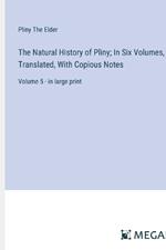 The Natural History of Pliny; In Six Volumes, Translated, With Copious Notes: Volume 5 - in large print