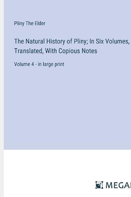 The Natural History of Pliny; In Six Volumes, Translated, With Copious Notes: Volume 4 - in large print - Pliny the Elder - cover