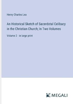 An Historical Sketch of Sacerdotal Celibacy in the Christian Church; In Two Volumes: Volume 2 - in large print - Henry Charles Lea - cover