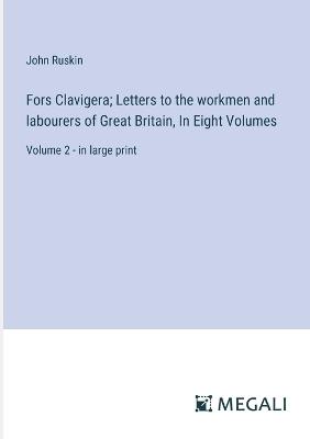 Fors Clavigera; Letters to the workmen and labourers of Great Britain, In Eight Volumes: Volume 2 - in large print - John Ruskin - cover