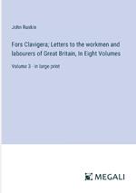 Fors Clavigera; Letters to the workmen and labourers of Great Britain, In Eight Volumes: Volume 3 - in large print