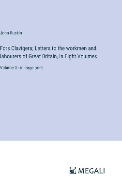 Fors Clavigera; Letters to the workmen and labourers of Great Britain, In Eight Volumes: Volume 3 - in large print - John Ruskin - cover
