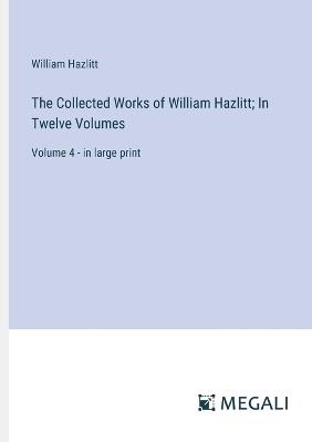The Collected Works of William Hazlitt; In Twelve Volumes: Volume 4 - in large print - William Hazlitt - cover