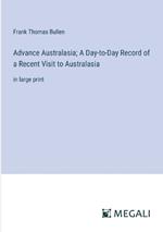 Advance Australasia; A Day-to-Day Record of a Recent Visit to Australasia: in large print
