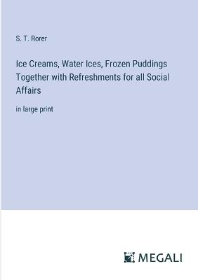 Ice Creams, Water Ices, Frozen Puddings Together with Refreshments for all Social Affairs: in large print - S T Rorer - cover