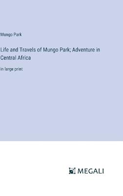 Life and Travels of Mungo Park; Adventure in Central Africa: in large print - Mungo Park - cover