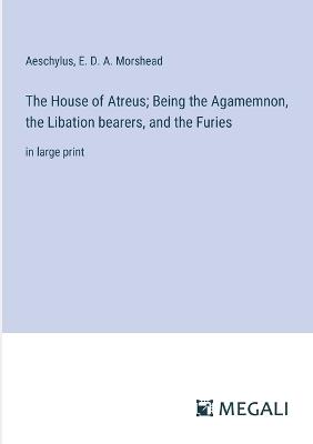 The House of Atreus; Being the Agamemnon, the Libation bearers, and the Furies: in large print - Aeschylus,E D a Morshead - cover
