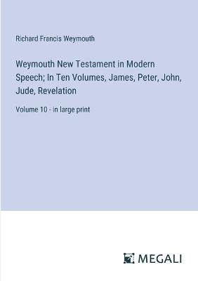 Weymouth New Testament in Modern Speech; In Ten Volumes, James, Peter, John, Jude, Revelation: Volume 10 - in large print - Richard Francis Weymouth - cover