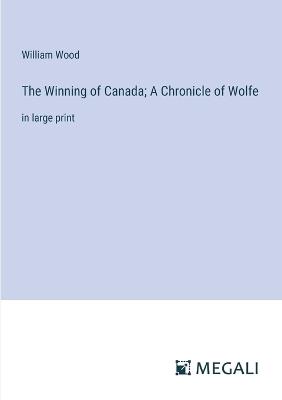 The Winning of Canada; A Chronicle of Wolfe: in large print - William Wood - cover