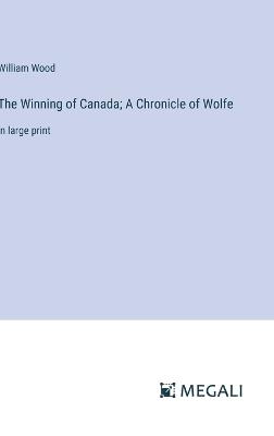 The Winning of Canada; A Chronicle of Wolfe: in large print - William Wood - cover