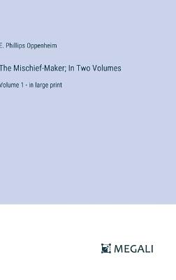 The Mischief-Maker; In Two Volumes: Volume 1 - in large print - E Phillips Oppenheim - cover