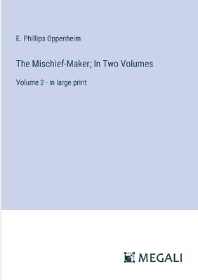 The Mischief-Maker; In Two Volumes: Volume 2 - in large print - E Phillips Oppenheim - cover