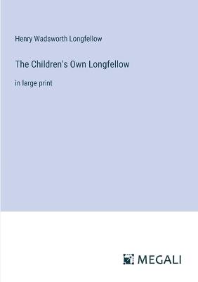 The Children's Own Longfellow: in large print - Henry Wadsworth Longfellow - cover