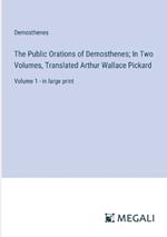 The Public Orations of Demosthenes; In Two Volumes, Translated Arthur Wallace Pickard: Volume 1 - in large print