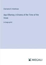 Apu Ollantay; A Drama of the Time of the Incas: in large print