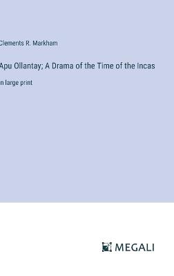 Apu Ollantay; A Drama of the Time of the Incas: in large print - Clements R Markham - cover