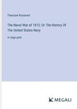 The Naval War of 1812; Or The History Of The United States Navy: in large print
