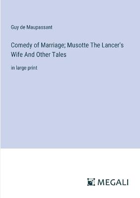 Comedy of Marriage; Musotte The Lancer's Wife And Other Tales: in large print - Guy De Maupassant - cover