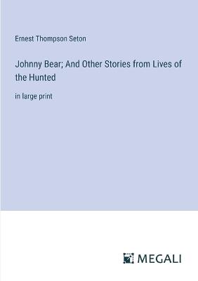 Johnny Bear; And Other Stories from Lives of the Hunted: in large print - Ernest Thompson Seton - cover