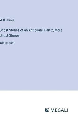 Ghost Stories of an Antiquary; Part 2, More Ghost Stories: in large print - M R James - cover