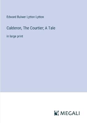 Calderon, The Courtier; A Tale: in large print - Edward Bulwer Lytton Lytton - cover