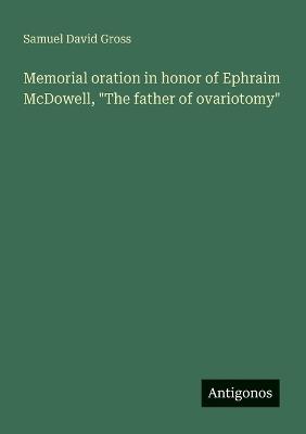 Memorial oration in honor of Ephraim McDowell, "The father of ovariotomy" - Samuel David Gross - cover