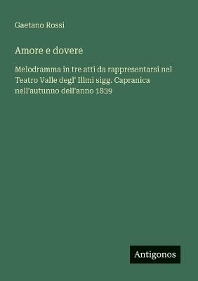 Amore e dovere: Melodramma in tre atti da rappresentarsi nel Teatro Valle degl' Illmi sigg. Capranica nell'autunno dell'anno 1839 - Gaetano Rossi - cover