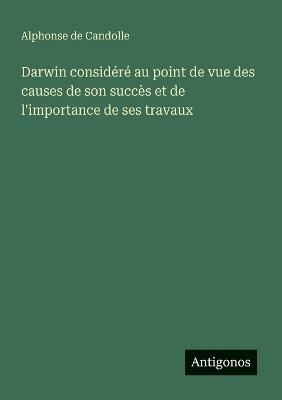 Darwin considéré au point de vue des causes de son succès et de l'importance de ses travaux - Alphonse De Candolle - cover