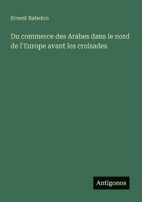 Du commerce des Arabes dans le nord de l'Europe avant les croisades - Ernest Babelon - cover