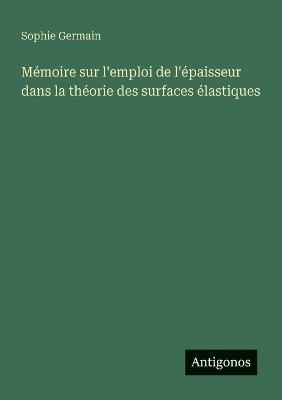 Mémoire sur l'emploi de l'épaisseur dans la théorie des surfaces élastiques - Sophie Germain - cover