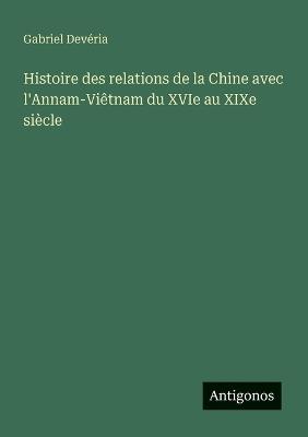 Histoire des relations de la Chine avec l'Annam-Viêtnam du XVIe au XIXe siècle - Gabriel Devéria - cover