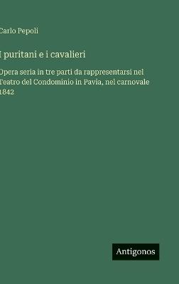 I puritani e i cavalieri: Opera seria in tre parti da rappresentarsi nel Teatro del Condominio in Pavia, nel carnovale 1842 - Carlo Pepoli - cover