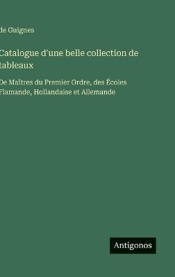 Catalogue d'une belle collection de tableaux: De Maîtres du Premier Ordre, des Écoles Flamande, Hollandaise et Allemande - de Guignes - cover
