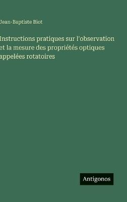 Instructions pratiques sur l'observation et la mesure des propriétés optiques appelées rotatoires - Jean-Baptiste Biot - cover