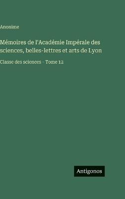 Mémoires de l'Académie Impérale des sciences, belles-lettres et arts de Lyon: Classe des sciences - Tome 12 - Anonime - cover