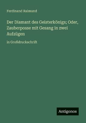 Der Diamant des Geisterkönigs; Oder, Zauberposse mit Gesang in zwei Aufzügen: in Großdruckschrift - Ferdinand Raimund - cover