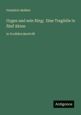 Gyges und sein Ring; Eine Tragödie in fünf Akten: in Großdruckschrift - Friedrich Hebbel - cover