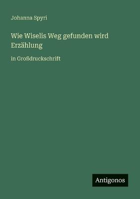 Wie Wiselis Weg gefunden wird Erzählung: in Großdruckschrift - Johanna Spyri - cover