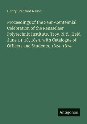 Proceedings of the Semi-Centennial Celebration of the Rensselaer Polytechnic Institute, Troy, N.Y., Held June 14-18, 1874, with Catalogue of Officers and Students, 1824-1874 - Henry Bradford Nason - cover