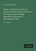 History of Saint Louis City and County, from the Earliest Periods to the Present Day: Including Biographical Sketches of Representative Men: Vol. I Part. 2