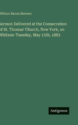 Sermon Delivered at the Consecration of St. Thomas' Church, New York, on Whitsun-Tuesday, May 15th, 1883 - William Bacon Stevens - cover