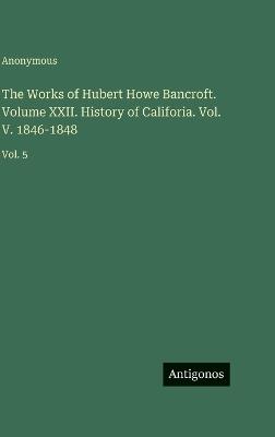 The Works of Hubert Howe Bancroft. Volume XXII. History of Califoria. Vol. V. 1846-1848: Vol. 5 - Anonymous - cover