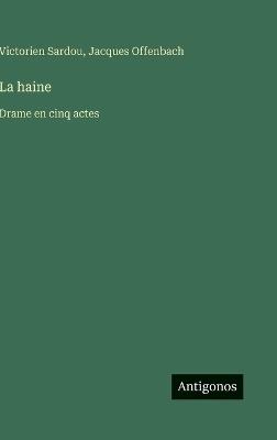 La haine: Drame en cinq actes - Victorien Sardou,Jacques Offenbach - cover