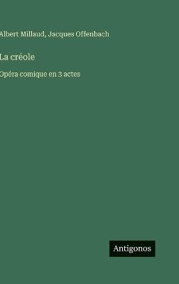 La créole: Opéra comique en 3 actes - Jacques Offenbach,Albert Millaud - cover