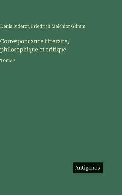Correspondance littéraire, philosophique et critique: Tome 5 - Denis Diderot,Friedrich Melchior Grimm - cover