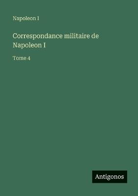 Correspondance militaire de Napoleon I: Tome 4 - Napoleon I - cover